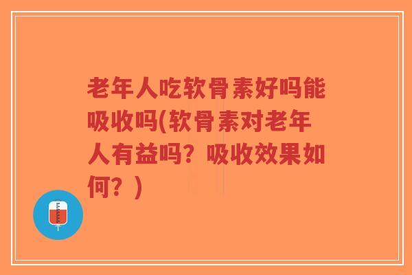 老年人吃软骨素好吗能吸收吗(软骨素对老年人有益吗?吸收效果如何?) 老年人吃软骨素好吗能吸收吗(软骨素对老年人有益吗?吸收效果如何?)