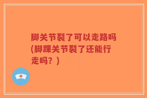 脚关节裂了可以走路吗(脚踝关节裂了还能行走吗？)