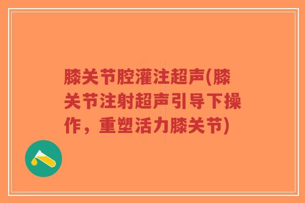 膝关节腔灌注超声(膝关节注射超声引导下操作，重塑活力膝关节)