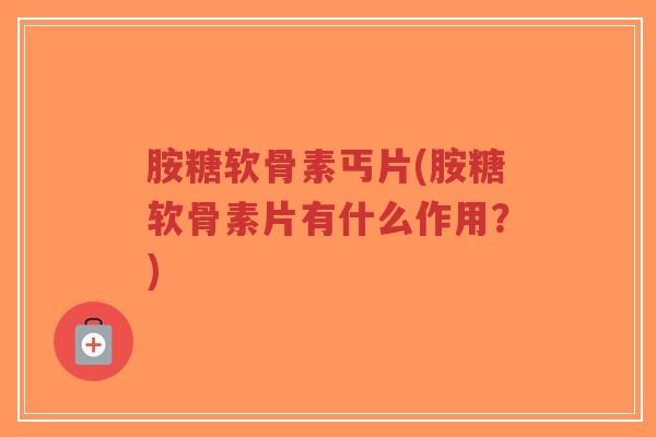 胺糖软骨素丐片(胺糖软骨素片有什么作用?) 胺糖软骨素丐片(胺糖软骨素片有什么作用?)