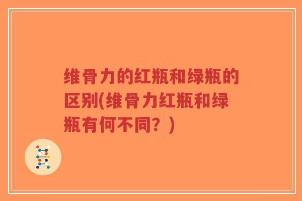 维骨力的红瓶和绿瓶的区别(维骨力红瓶和绿瓶有何不同？)