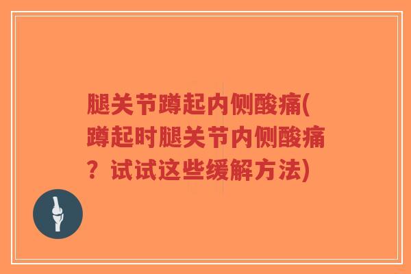 腿关节蹲起内侧酸痛(蹲起时腿关节内侧酸痛?试试这些缓解方法) 腿关节蹲起内侧酸痛(蹲起时腿关节内侧酸痛?试试这些缓解方法)