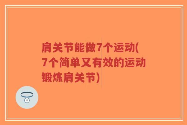 肩关节能做7个运动(7个简单又有效的运动锻炼肩关节) 肩关节能做7个运动(7个简单又有效的运动锻炼肩关节)