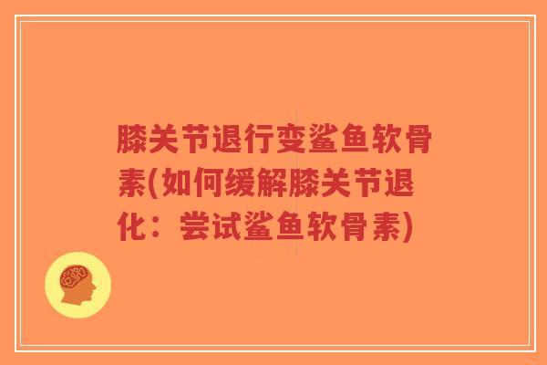 膝关节退行变鲨鱼软骨素(如何缓解膝关节退化：尝试鲨鱼软骨素)