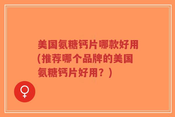 美国氨糖钙片哪款好用(推荐哪个品牌的美国氨糖钙片好用?) 美国氨糖钙片哪款好用(推荐哪个品牌的美国氨糖钙片好用?)