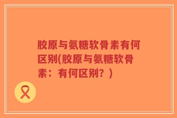 胶原与氨糖软骨素有何区别(胶原与氨糖软骨素:有何区别?) 胶原与氨糖软骨素有何区别(胶原与氨糖软骨素:有何区别?)