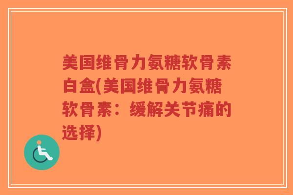 美国维骨力氨糖软骨素白盒(美国维骨力氨糖软骨素:缓解关节痛的选择) 美国维骨力氨糖软骨素白盒(美国维骨力氨糖软骨素:缓解关节痛的选择)