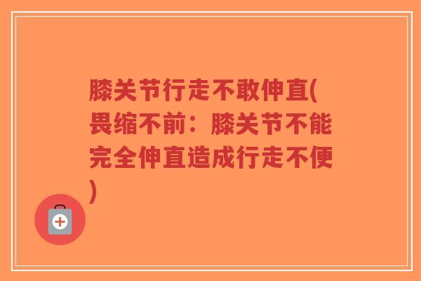 膝关节行走不敢伸直(畏缩不前:膝关节不能完全伸直造成行走不便) 膝关节行走不敢伸直(畏缩不前:膝关节不能完全伸直造成行走不便)