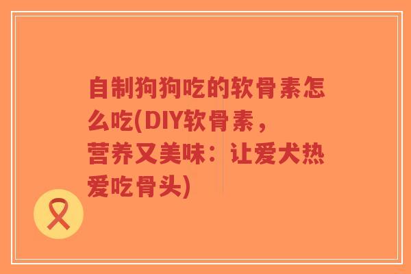 自制狗狗吃的软骨素怎么吃(DIY软骨素,营养又美味:让爱犬热爱吃骨头) 自制狗狗吃的软骨素怎么吃(DIY软骨素,营养又美味:让爱犬热爱吃骨头)