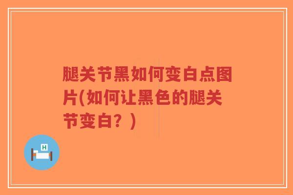 腿关节黑如何变白点图片(如何让黑色的腿关节变白？)