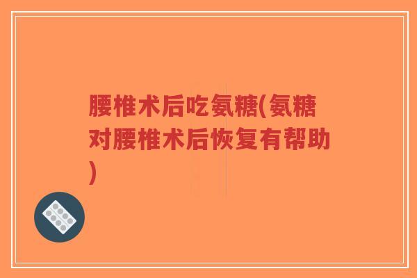 腰椎术后吃氨糖(氨糖对腰椎术后恢复有帮助) 腰椎术后吃氨糖(氨糖对腰椎术后恢复有帮助)