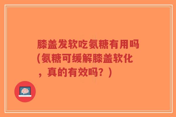 膝盖发软吃氨糖有用吗(氨糖可缓解膝盖软化,真的有效吗?) 膝盖发软吃氨糖有用吗(氨糖可缓解膝盖软化,真的有效吗?)