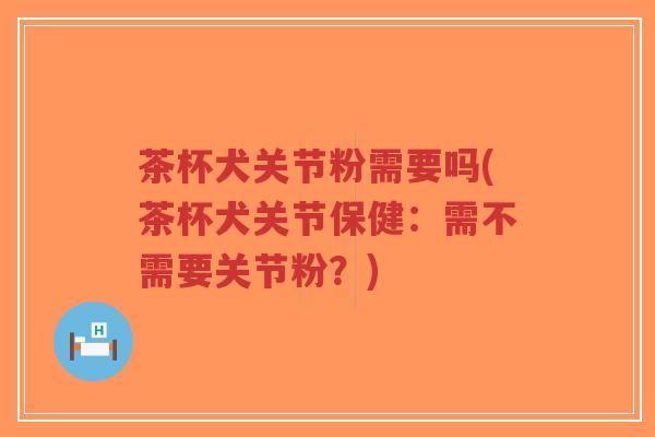 茶杯犬关节粉需要吗(茶杯犬关节保健:需不需要关节粉?) 茶杯犬关节粉需要吗(茶杯犬关节保健:需不需要关节粉?)
