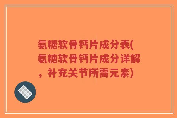 氨糖软骨钙片成分表(氨糖软骨钙片成分详解，补充关节所需元素)