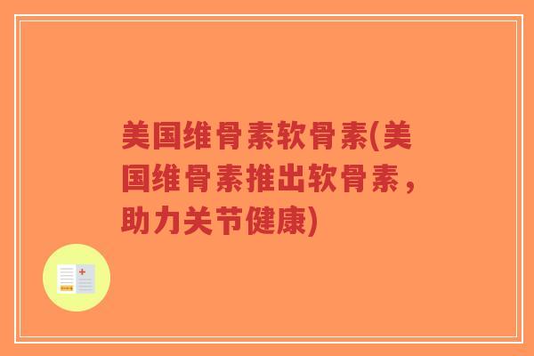 美国维骨素软骨素(美国维骨素推出软骨素,助力关节健康) 美国维骨素软骨素(美国维骨素推出软骨素,助力关节健康)