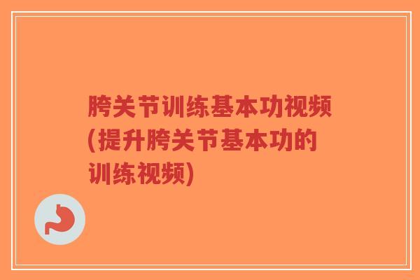 胯关节训练基本功视频(提升胯关节基本功的训练视频)