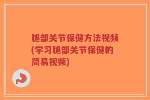 腿部关节保健方法视频(学习腿部关节保健的简易视频) 腿部关节保健方法视频(学习腿部关节保健的简易视频)