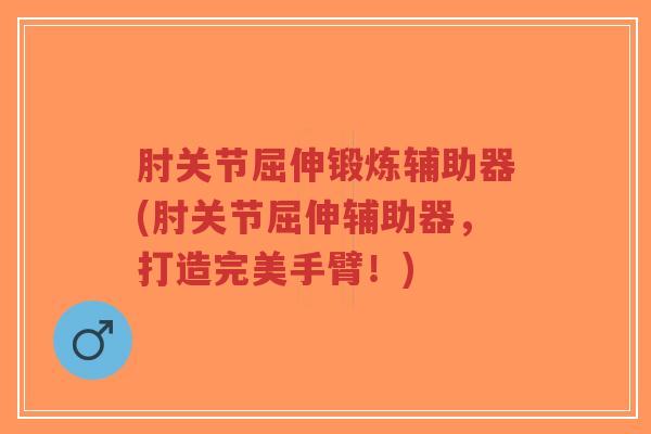 肘关节屈伸锻炼辅助器(肘关节屈伸辅助器,打造完美手臂!) 肘关节屈伸锻炼辅助器(肘关节屈伸辅助器,打造完美手臂!)