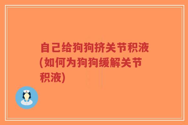 自己给狗狗挤关节积液(如何为狗狗缓解关节积液)