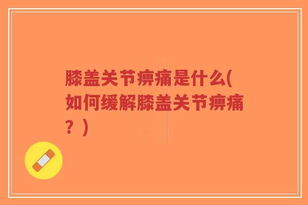 膝盖关节痹痛是什么(如何缓解膝盖关节痹痛?) 膝盖关节痹痛是什么(如何缓解膝盖关节痹痛?)