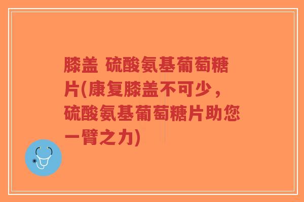 膝盖 硫酸氨基葡萄糖片(康复膝盖不可少，硫酸氨基葡萄糖片助您一臂之力)