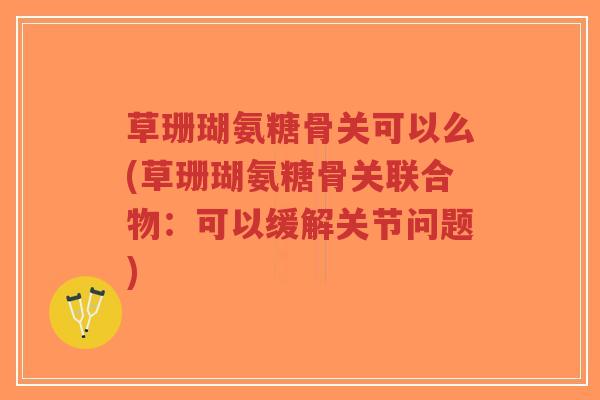 草珊瑚氨糖骨关可以么(草珊瑚氨糖骨关联合物:可以缓解关节问题) 草珊瑚氨糖骨关可以么(草珊瑚氨糖骨关联合物:可以缓解关节问题)