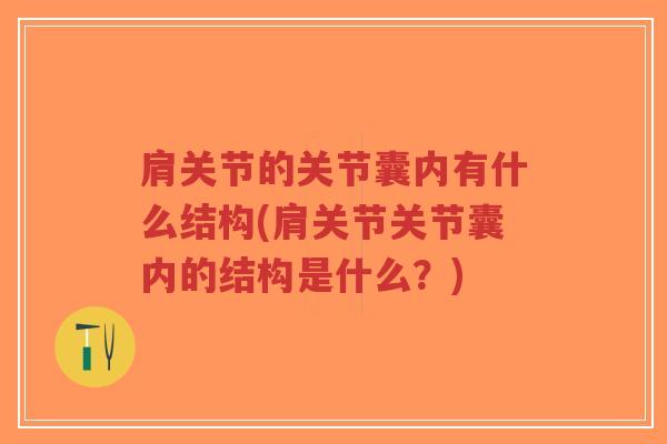 肩关节的关节囊内有什么结构(肩关节关节囊内的结构是什么?) 肩关节的关节囊内有什么结构(肩关节关节囊内的结构是什么?)