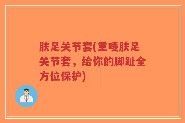 肤足关节套(重唛肤足关节套,给你的脚趾全方位保护) 肤足关节套(重唛肤足关节套,给你的脚趾全方位保护)