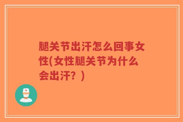 腿关节出汗怎么回事女性(女性腿关节为什么会出汗?) 腿关节出汗怎么回事女性(女性腿关节为什么会出汗?)