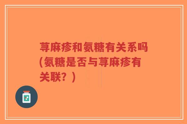 荨麻疹和氨糖有关系吗(氨糖是否与荨麻疹有关联？)