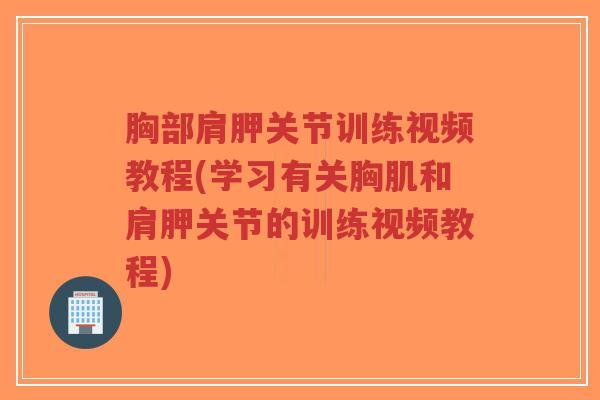 胸部肩胛关节训练视频教程(学习有关胸肌和肩胛关节的训练视频教程) 胸部肩胛关节训练视频教程(学习有关胸肌和肩胛关节的训练视频教程)