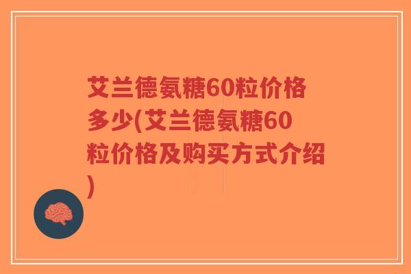 艾兰德氨糖60粒价格多少(艾兰德氨糖60粒价格及购买方式介绍) 艾兰德氨糖60粒价格多少(艾兰德氨糖60粒价格及购买方式介绍)