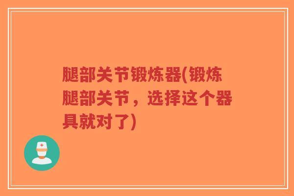 腿部关节锻炼器(锻炼腿部关节,选择这个器具就对了) 腿部关节锻炼器(锻炼腿部关节,选择这个器具就对了)