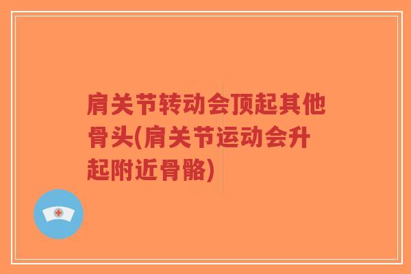 肩关节转动会顶起其他骨头(肩关节运动会升起附近骨骼)