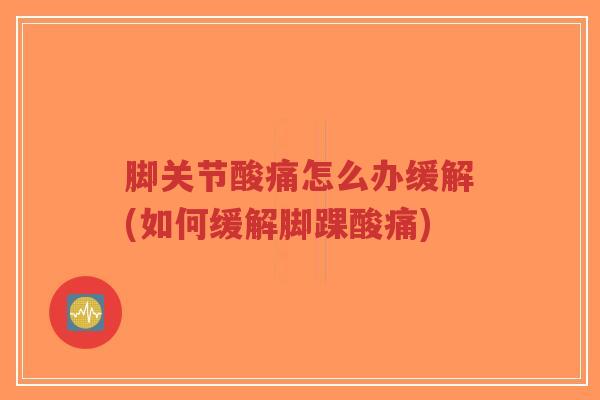 脚关节酸痛怎么办缓解(如何缓解脚踝酸痛) 脚关节酸痛怎么办缓解(如何缓解脚踝酸痛)