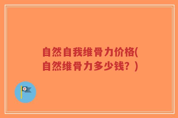 自然自我维骨力价格(自然维骨力多少钱?) 自然自我维骨力价格(自然维骨力多少钱?)
