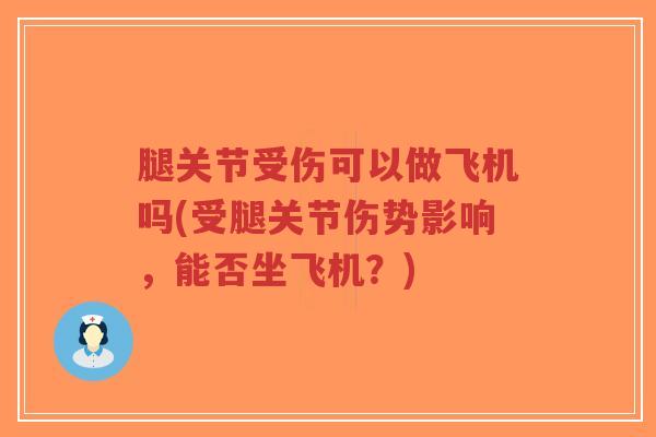 腿关节受伤可以做飞机吗(受腿关节伤势影响，能否坐飞机？)