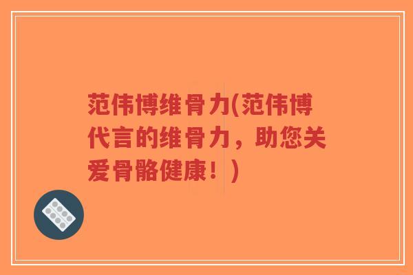 范伟博维骨力(范伟博代言的维骨力,助您关爱骨骼健康!) 范伟博维骨力(范伟博代言的维骨力,助您关爱骨骼健康!)
