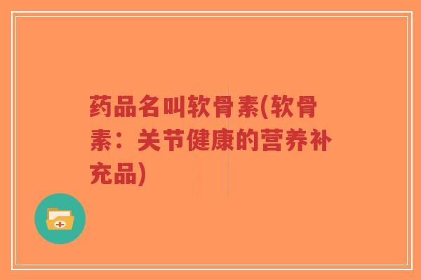 药品名叫软骨素(软骨素:关节健康的营养补充品) 药品名叫软骨素(软骨素:关节健康的营养补充品)