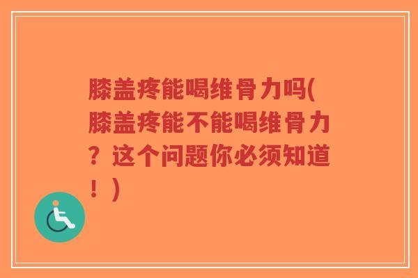 膝盖疼能喝维骨力吗(膝盖疼能不能喝维骨力？这个问题你必须知道！)