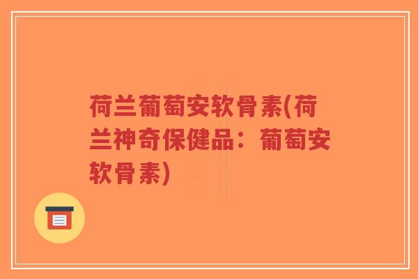 荷兰葡萄安软骨素(荷兰神奇保健品：葡萄安软骨素)