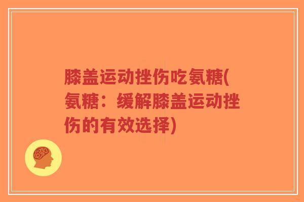 膝盖运动挫伤吃氨糖(氨糖:缓解膝盖运动挫伤的有效选择) 膝盖运动挫伤吃氨糖(氨糖:缓解膝盖运动挫伤的有效选择)