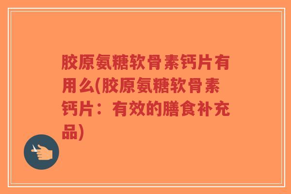 胶原氨糖软骨素钙片有用么(胶原氨糖软骨素钙片:有效的膳食补充品) 胶原氨糖软骨素钙片有用么(胶原氨糖软骨素钙片:有效的膳食补充品)