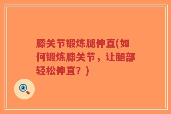 膝关节锻炼腿伸直(如何锻炼膝关节,让腿部轻松伸直?) 膝关节锻炼腿伸直(如何锻炼膝关节,让腿部轻松伸直?)