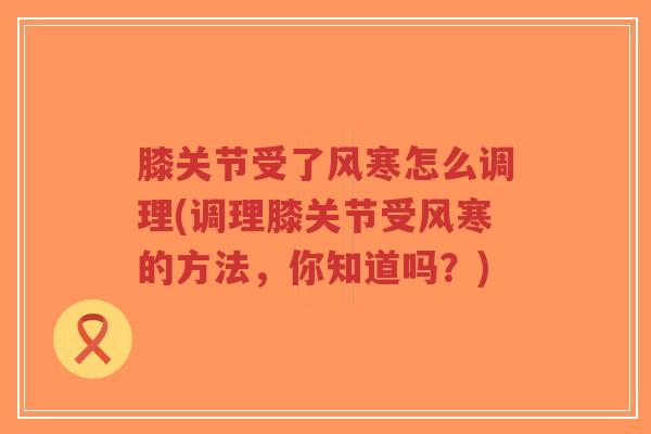 膝关节受了风寒怎么调理(调理膝关节受风寒的方法,你知道吗?) 膝关节受了风寒怎么调理(调理膝关节受风寒的方法,你知道吗?)