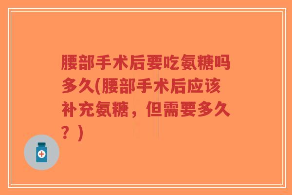 腰部手术后要吃氨糖吗多久(腰部手术后应该补充氨糖,但需要多久?) 腰部手术后要吃氨糖吗多久(腰部手术后应该补充氨糖,但需要多久?)