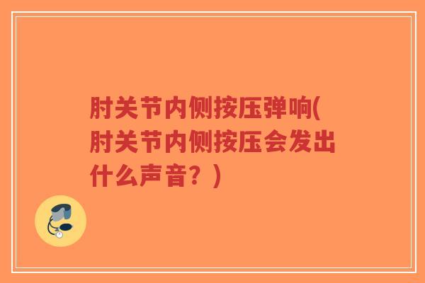肘关节内侧按压弹响(肘关节内侧按压会发出什么声音?) 肘关节内侧按压弹响(肘关节内侧按压会发出什么声音?)