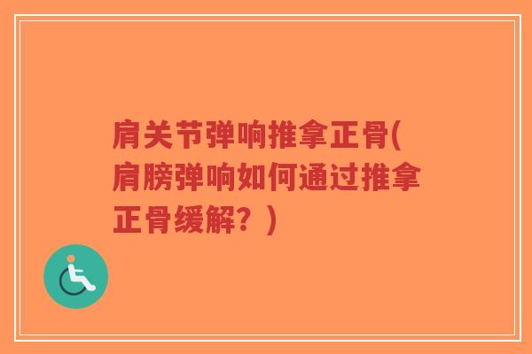 肩关节弹响推拿正骨(肩膀弹响如何通过推拿正骨缓解?) 肩关节弹响推拿正骨(肩膀弹响如何通过推拿正骨缓解?)