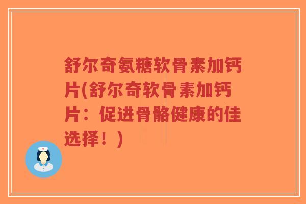 舒尔奇氨糖软骨素加钙片(舒尔奇软骨素加钙片：促进骨骼健康的佳选择！)