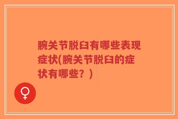 腕关节脱臼有哪些表现症状(腕关节脱臼的症状有哪些？)